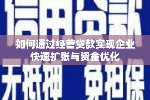 巧家如何通过经营贷款实现企业快速扩张与资金优化