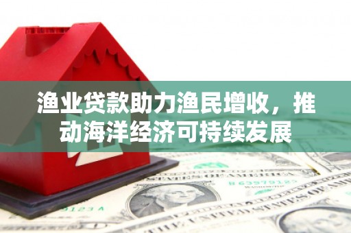 巧家渔业贷款助力渔民增收，推动海洋经济可持续发展