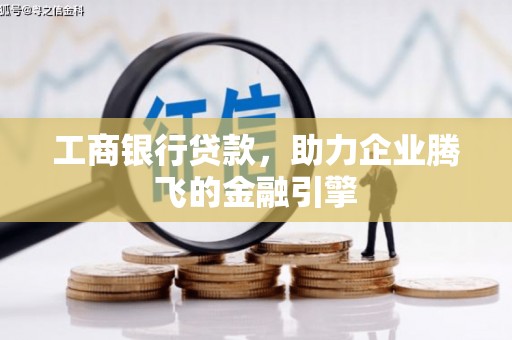 巧家工商银行贷款，助力企业腾飞的金融引擎