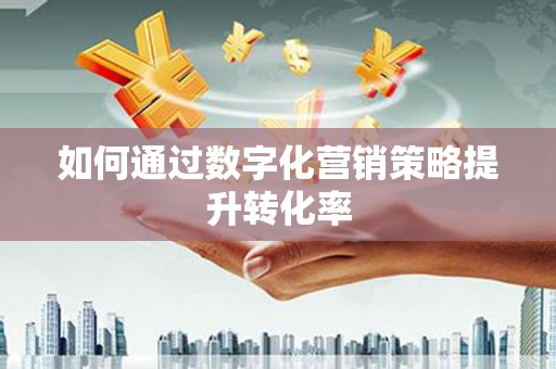 巧家如何通过数字化营销策略提升转化率
