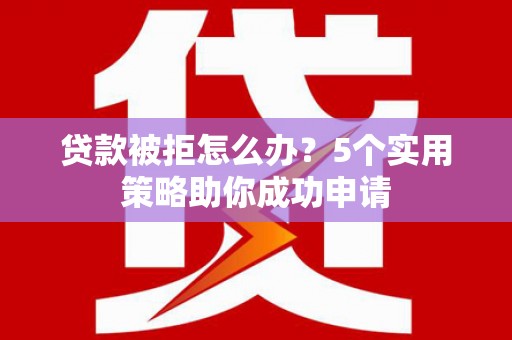 巧家贷款被拒怎么办？5个实用策略助你成功申请