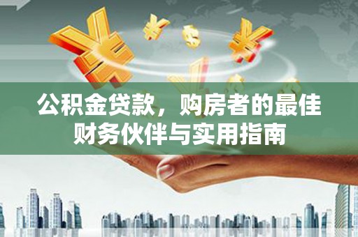 巧家公积金贷款，购房者的最佳财务伙伴与实用指南