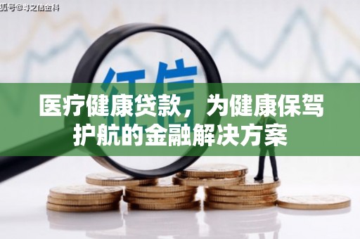 巧家医疗健康贷款，为健康保驾护航的金融解决方案
