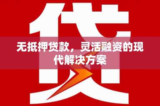巧家无抵押贷款，灵活融资的现代解决方案