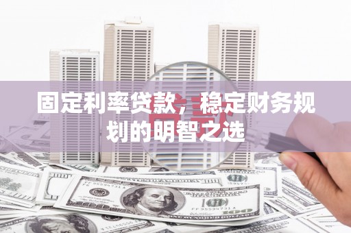 巧家固定利率贷款，稳定财务规划的明智之选