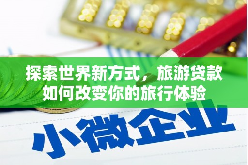 巧家探索世界新方式，旅游贷款如何改变你的旅行体验