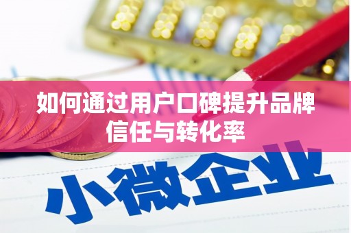 巧家如何通过用户口碑提升品牌信任与转化率