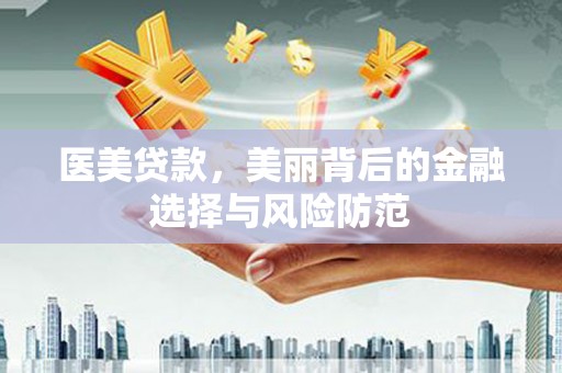 巧家医美贷款，美丽背后的金融选择与风险防范