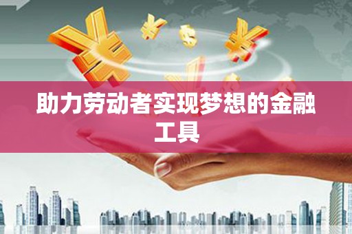 巧家助力劳动者实现梦想的金融工具
