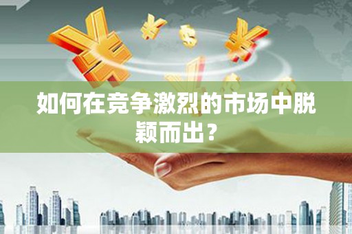 巧家如何在竞争激烈的市场中脱颖而出？