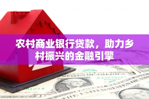 巧家农村商业银行贷款，助力乡村振兴的金融引擎