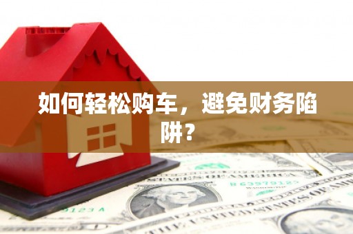 巧家如何轻松购车，避免财务陷阱？