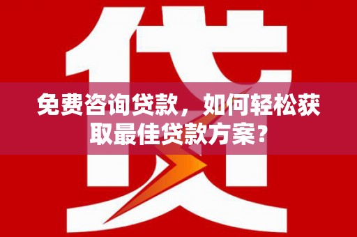巧家免费咨询贷款，如何轻松获取最佳贷款方案？