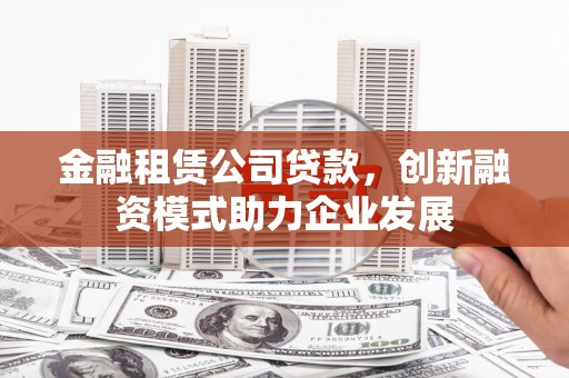 巧家金融租赁公司贷款，创新融资模式助力企业发展