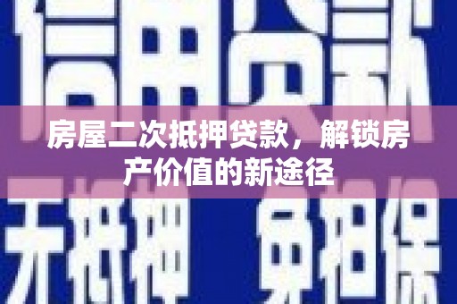 巧家房屋二次抵押贷款，解锁房产价值的新途径