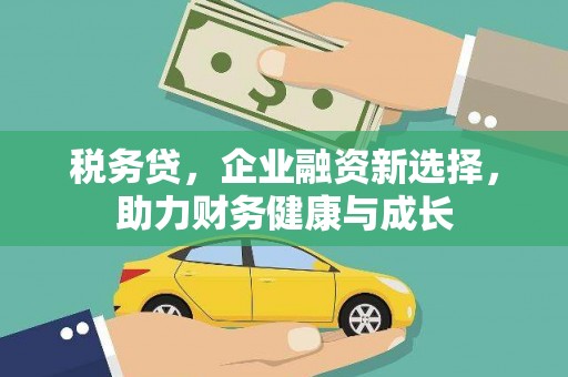 巧家税务贷，企业融资新选择，助力财务健康与成长