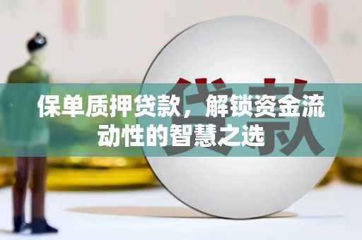 巧家保单质押贷款，解锁资金流动性的智慧之选