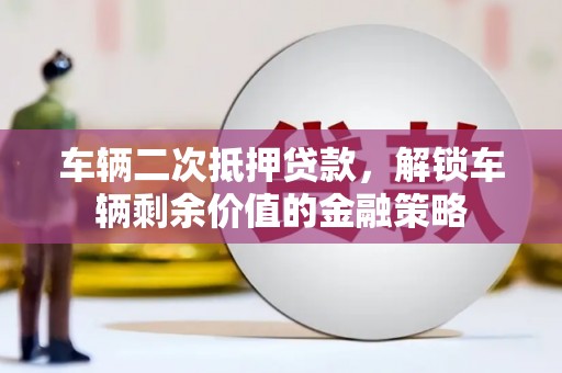 巧家车辆二次抵押贷款，解锁车辆剩余价值的金融策略