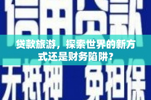 巧家贷款旅游，探索世界的新方式还是财务陷阱？
