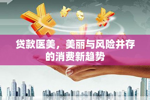 巧家贷款医美，美丽与风险并存的消费新趋势
