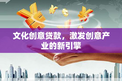 巧家文化创意贷款，激发创意产业的新引擎