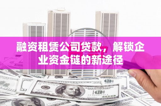 巧家融资租赁公司贷款，解锁企业资金链的新途径
